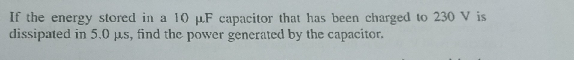 If the energy stored in a 10 μF capacitor that has been charged to 230  V is dissipated in 5.0 μs, find the power generated by the capacitor.