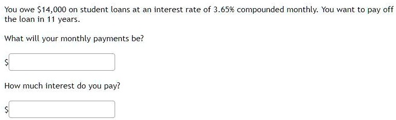 You owe 14,000 on student loans at an interest rate of 3.65% compounded monthly. You want to pay off the loan in 11 years.
What will your monthly payments be?
How much interest do you pay?
