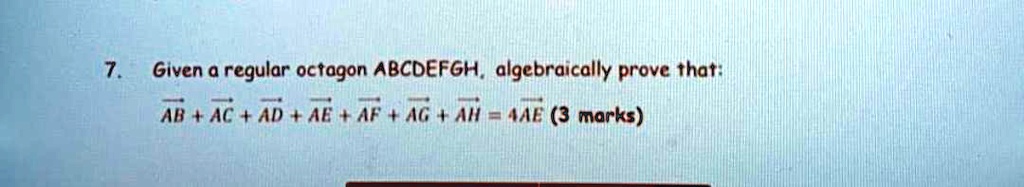 7. Given a regular octagon ABCDEFGH, algebraically prove that:
AB + AC + AD + AE + AF + AG + AH = 4AE (3 marks)