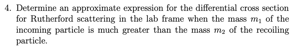 4. Determine an approximate expression for the differential cross section for Rutherford scattering in the lab frame when the mass m1 of the incoming particle is much greater than the mass m2 of the recoiling particle.