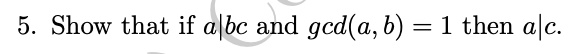 5. Show that if a|bc and gcd(a, b) = 1 then a|c.