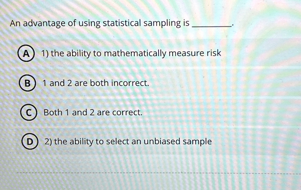 an advantage of using statistical sampling is a 1 the ability to mathematically measure risk b 1 and 2 are both incorrect c both 1 and 2 are correct d 2 the ability to select an unbiased sam 04984