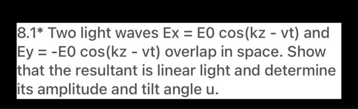 Two light waves Ex = E0 cos(kz - vt) and Ey = -E0 cos(kz - vt) overlap in space. Show that the resultant is linear light and determine its amplitude and tilt angle u.