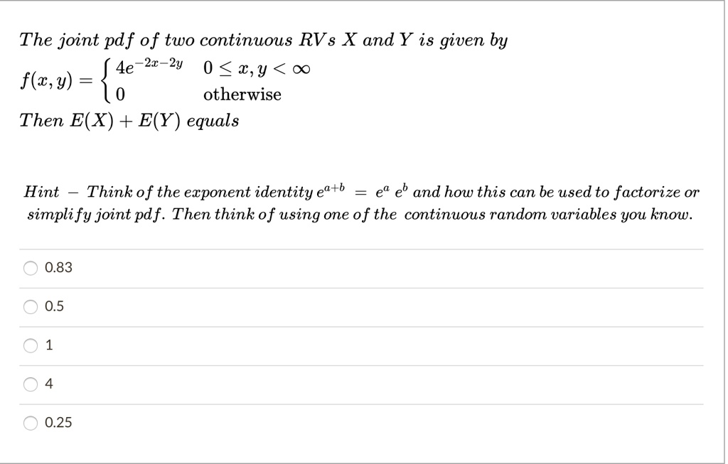 Solved The Joint Pdf Of Two Continuous Rv S X And Y Is Given By 4e 2x 2y 0 T Y 0 F W Y 4 Otherwise Then E X E Y Equals Hint Think