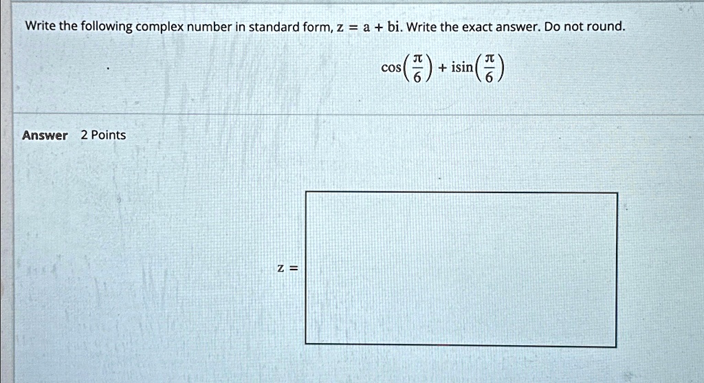 Write the following complex number in standard form, z = a + bi. Write the exact answer. Do not round.

cos((π)/(6)) + isin((π)/(6))
Answer 2 Points
z =