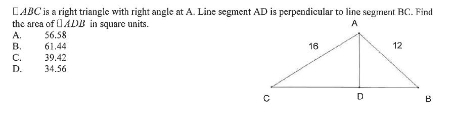 ?ABC is a right triangle with right angle at A. Line segment AD is perpendicular to line segment BC. Find the area of ?ADB in square units.
A. 56.58
B. 61.44
C. 39.42
D. 34.56