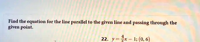 Find the equation for the line parallel to the given line and passing through the given point.
22.  y = (4)/(5)x - 1; (0, 6)