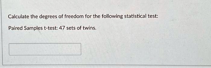 Calculate the degrees of freedom for the following statistical test:
Paired Samples t-test: 47 sets of twins.