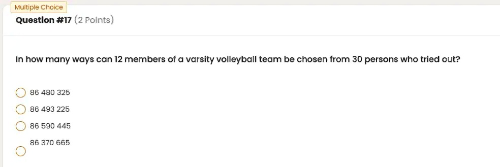 In how many ways can 12 members of a varsity volleyball team be chosen from 30 persons who tried out?

86 480 325
86 493 225
86 590 445
86 370 665