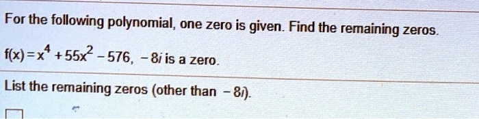 For the following polynomial, one zero is given. Find the remaining zeros.
f(x) = x^4 + 55x^2 - 576, -8i is a zero.
List the remaining zeros (other than -8i).