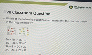 Live Classroom Question

- Which of the following equations best represents the reaction shown in the diagram below?

6A + 4B -> 2C + D
4A + 6B -> 2C + D
3A + B -> 2C + 2D
3A + 2B -> 2C + D