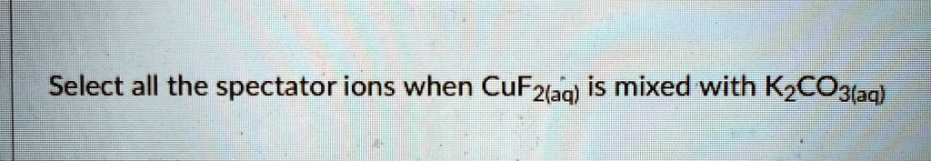select all the spectator ions when cuf2aq is mixed with k2co3aq 53947