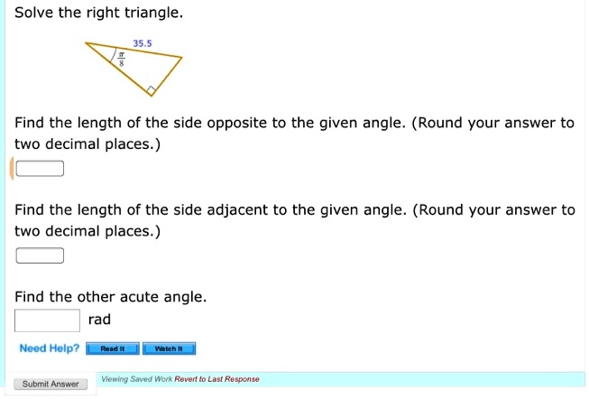 Solve the right triangle.
35.5
?/8
Find the length of the side opposite to the given angle. (Round your answer to two decimal places.)
Find the length of the side adjacent to the given angle. (Round your answer to two decimal places.)
Find the other acute angle.
rad