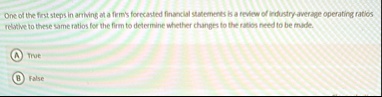 one of the first steps in arriving at a firms forecasted financial statements is a review of industry average operating ratios relative to these same ratios for the firm to determine whether 11189