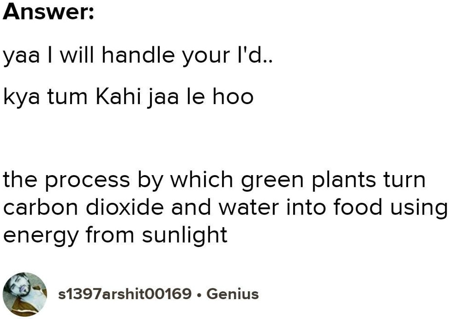 Answer:
yaa I will handle your I'd..
kya tum Kahi jaa le hoo
the process by which green plants turn
carbon dioxide and water into food using
energy from sunlight
s1397arshit00169 · Genius