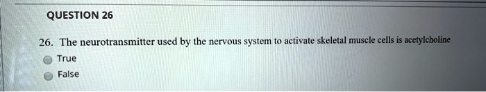 26. The neurotransmitter used by the nervous system to activate skeletal muscle cells is acetylcholine
True
False
