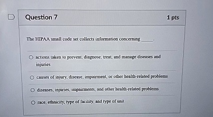 question 7 the hipaa small code set collects information concerning  actions taken to prevent diagnose treat and manage diseases and injuries causes of injury disease impairment or oth 37983