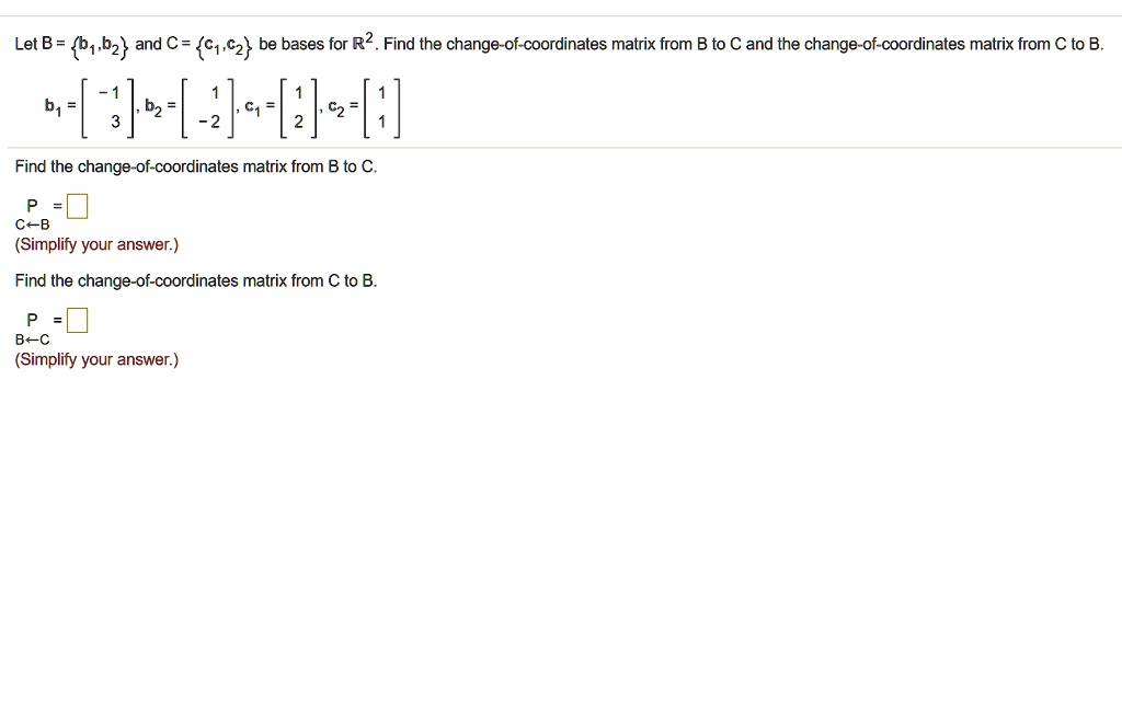 Let B = b?,b? and C = c?,c? be bases for ?². Find the change-of-coordinates matrix from B to C and the change-of-coordinates matrix from C to B.
b? = [-1; 3], b? = [1; -2], c? = [1; 2], c? = [1; 1]
Find the change-of-coordinates matrix from B to C.
P = 
C?B
(Simplify your answer.)
Find the change-of-coordinates matrix from C to B.
P = 
B?C
(Simplify your answer.)