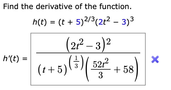 Find the derivative of the function.

h(t) = (t + 5)^2/3(2t^2 - 3)^3

h'(t) = frac(2t^2 - 3)^2(t + 5)^(frac13)(frac52t^23 + 58)