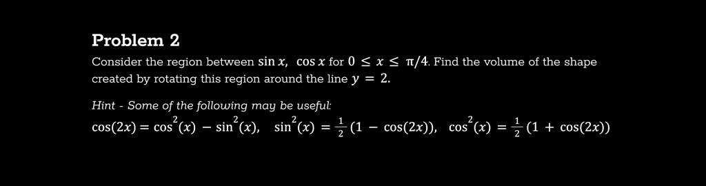 problem 2 consider the region between sinxcosx for 0xpi 4 find the volume of the shape created by rotating this region around the line y2 hint some of the following may be useful cos2xcos2x  05708