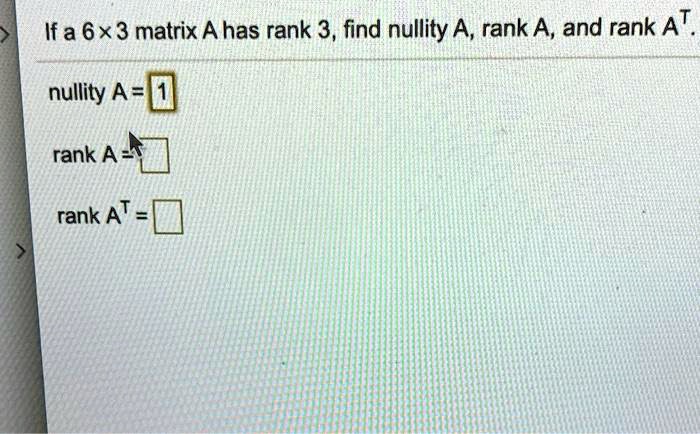 If a 6 !!! 3 matrix A has rank 3, find nullity A, rank A, and rank AT.
nullity A = 1
rank A =
rank AT =