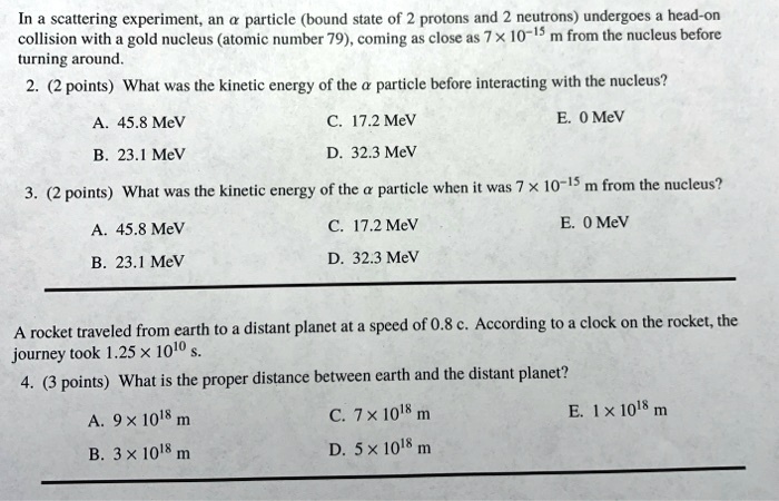 scattering experiment an particle bound state of 2 protons and 2 neutrons undergoes head on collision with gold nucleus atomic number 79 coming as close as 7x 10 s m from the nucleus before 73249