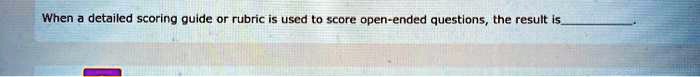 When a detailed scoring guide or rubric is used to score open-ended questions, the result is