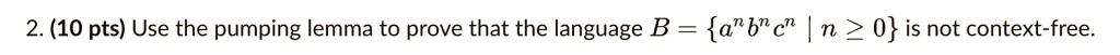 2. (10 pts) Use the pumping lemma to prove that the language B = {a^nb^nc^n | n ≥ 0} is not context-free.