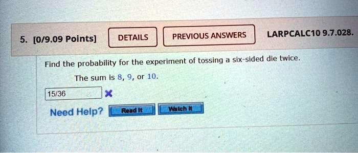 0909 points details previous answers larpcalc1o 97028 find the probability for the experiment of tossing six sided die twice the sum is 8 9 or 10 1536 need help reudll michkt 59538