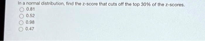 In a normal distribution, find the z-score that cuts off the top 30% of the z-scores.
0.81
0.52
0.98
0.47