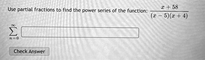 Use partial fractions to find the power series of the function: (x + 58) / ((x - 5)(x + 4))
sumn=0^infinity