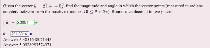Given the vector vecu = 2veci + -5vecj, find the magnitude and angle in which the vector points (measured in radians counterclockwise from the positive x-axis and 0 le 	heta < 2pi). Round each decimal to two places.
||vecu|| = 5.39
	heta = 5.09