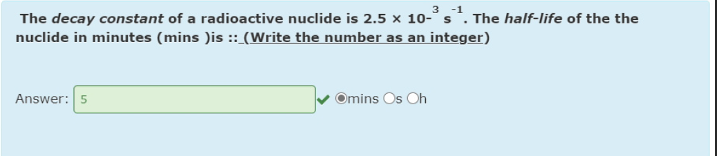 The decay constant of a radioactive nuclide is 2.5 x 10^-3 s^-1. The half-life of the the nuclide in minutes (mins )is :: (Write the number as an integer)