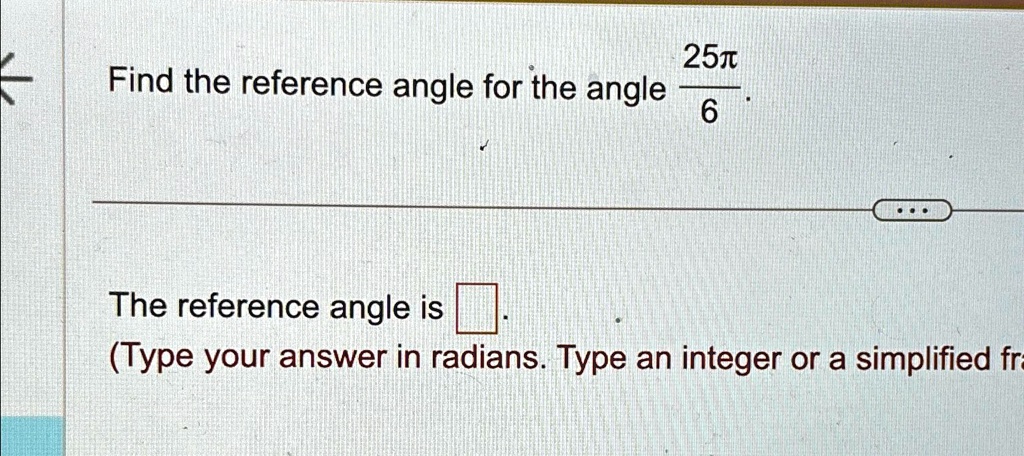 Find the reference angle for the angle (25π)/(6).
The reference angle is oxed .
(Type your answer in radians. Type an integer or a simplified fraction.
