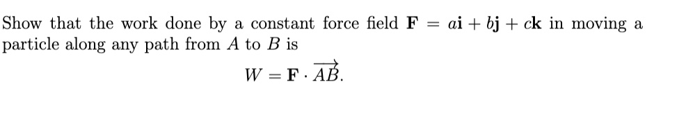 Show that the work done by a constant force field F = ai + bj + ck in moving a particle along any path from A to B is W = F · AB.