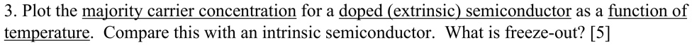 3. Plot the majority carrier concentration for a doped (extrinsic) semiconductor as a function of temperature. Compare this with an intrinsic semiconductor. What is freeze-out? [5]