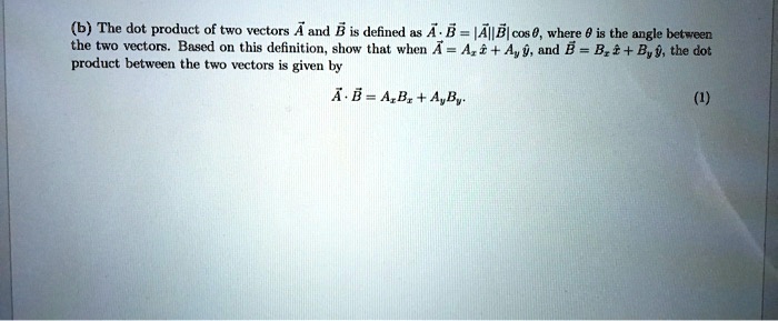 (b) The dot product of two vectors ?A and ?B is defined as ?A · ?B = |?A||?B| cos ?, where ? is the angle between the two vectors. Based on this definition, show that when ?A = Ax î + Ay ?, and ?B = Bx î + By ?, the dot product between the two vectors is given by

?A · ?B = AxBx + AyBy.