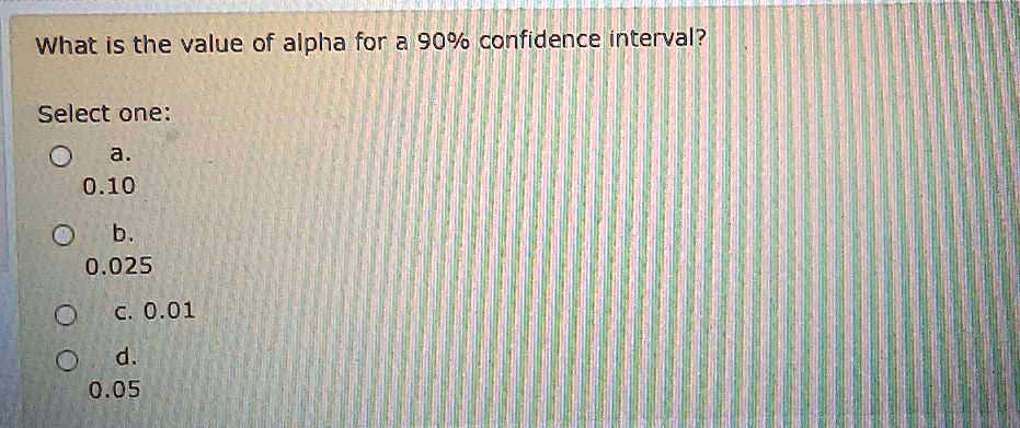 What is the value of alpha for a 90% confidence interval?

Select one:
a.
0.10
b.
0.025
c. 0.01
d.
0.05