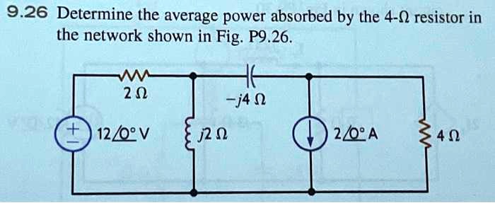 Determine the average power absorbed by the 4-? resistor in the network shown in Fig. P9.26. 2 ? 12?0° V -j4 ? j2 ? 2?0° A 4 ?
