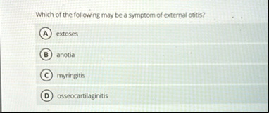 which of the following may be a symptom of external otitis a extoses b anotia c myringitis d osseocartilaginitis 85332