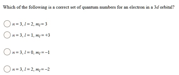 Which of the following is a correct set of quantum numbers for an electron in a 3d orbital?

n = 3, l = 2, ml = 3
n = 3, l = 1, ml = +3
n = 3, l = 0, ml = -1
n = 3, l = 2, ml = -2