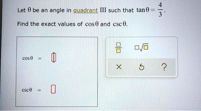 Let ? be an angle in quadrant III such that tan ? = 4/3. Find the exact values of cos ? and csc ?.

cos ? = -3/5
csc ? = -5/4