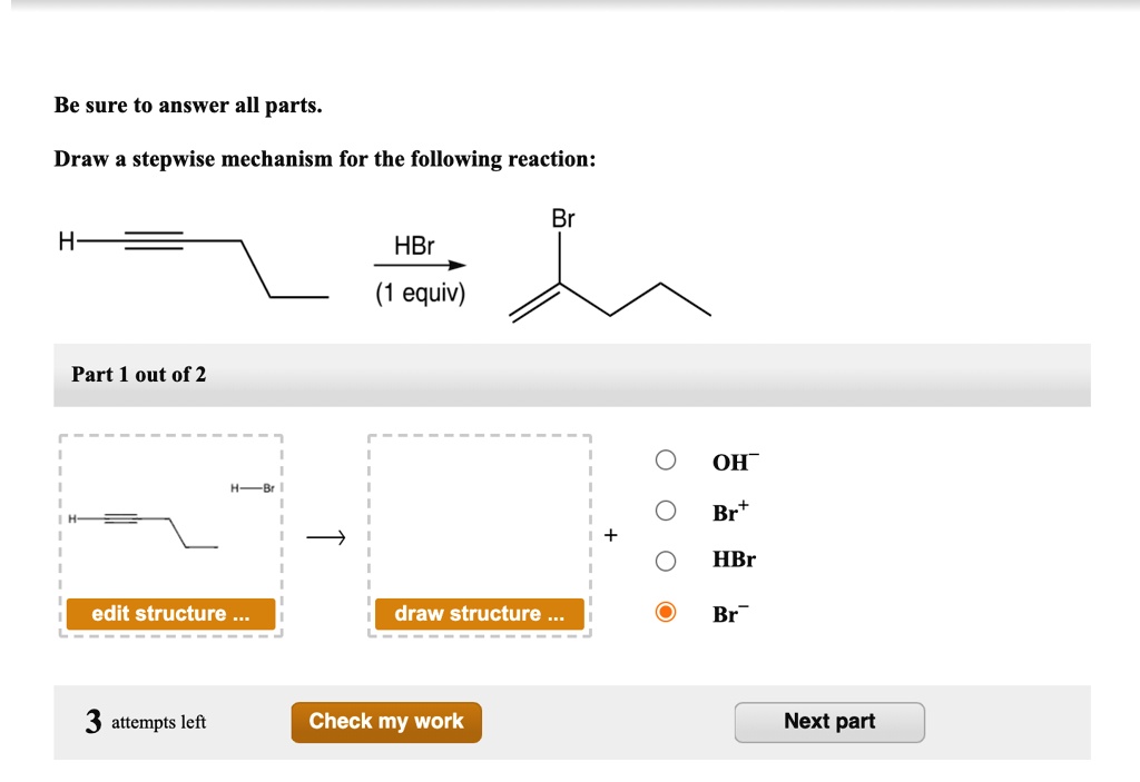 Be sure to answer all parts.
Draw a stepwise mechanism for the following reaction:
HBr (1 equiv)
Part 1 out of 2
OH-
Br+
HBr
Br-
edit structure ...
draw structure ...
3 attempts left
Check my work
Next part