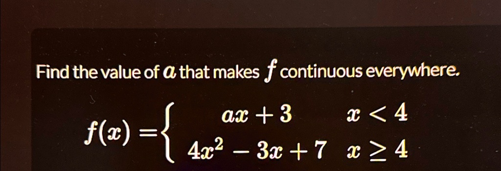Find the value of a that makes f continuous everywhere.
f(x) =  ax + 3     x < 4 
 4x^2 - 3x + 7     x ≥ 4