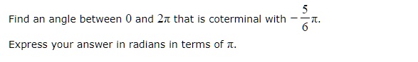 Find an angle between 0 and 2? that is coterminal with -   5   /6 ?.

Express your answer in radians in terms of ?.