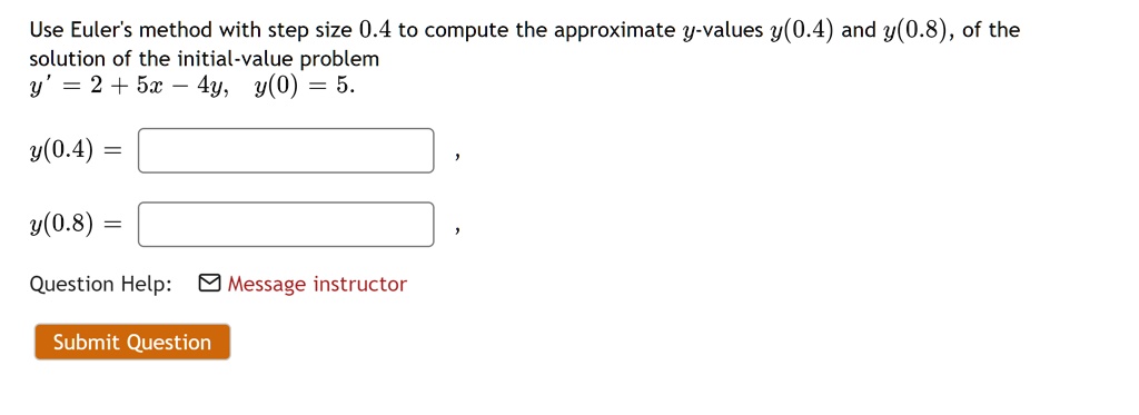 Use Euler's method with step size 0.4 to compute the approximate y-values y(0.4) and y(0.8), of the solution of the initial-value problem
y' = 2 + 5x - 4y, y(0) = 5.
y(0.4) =
y(0.8) =