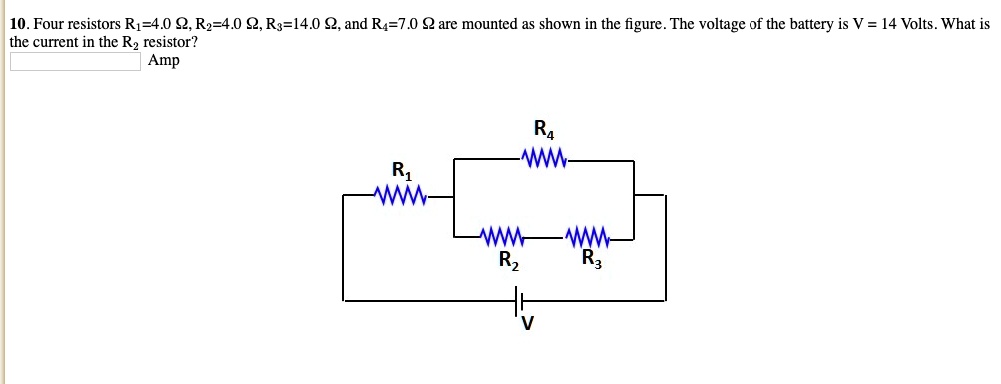10. Four resistors R1=4.0 ?, R2=4.0 ?, R3=14.0 ?, and R4=7.0 ? are mounted as shown in the figure. The voltage of the battery is V = 14 Volts. What is the current in the R2 resistor?
Amp
R1
R4
R2
R3
V