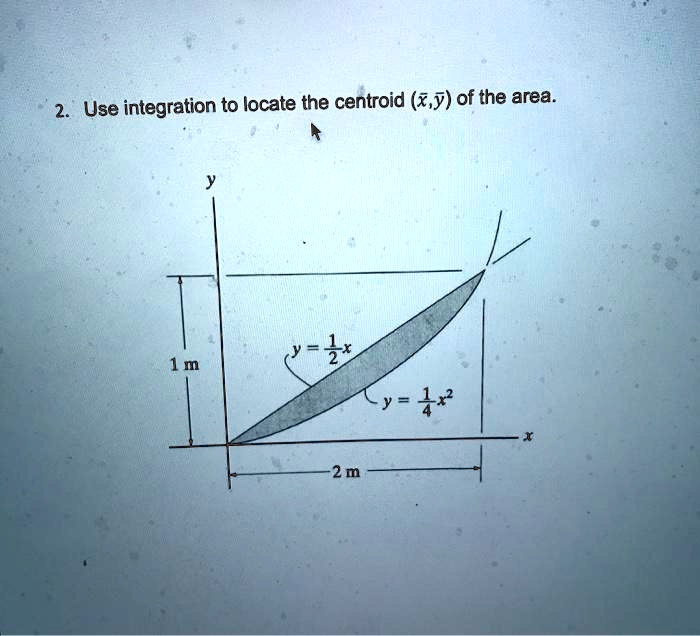2. Use integration to locate the centroid (x̅,y̅) of the area.
y = (1)/(2)x
y = (1)/(4)x^2
1 m
2 m