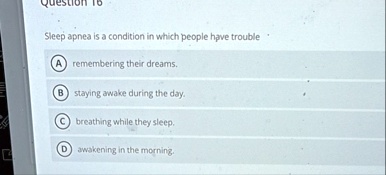 question 16 sleep apnea is a condition in which people have trouble a remembering their dreams b staying awake during the day c breathing while they sleep d awakening in the morning 59806