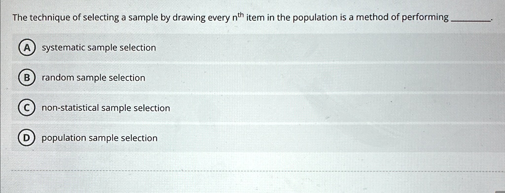 the technique of selecting a sample by drawing every nth item in the population is a method of performing a systematic sample selection b random sample selection non statistical sample selec 10152